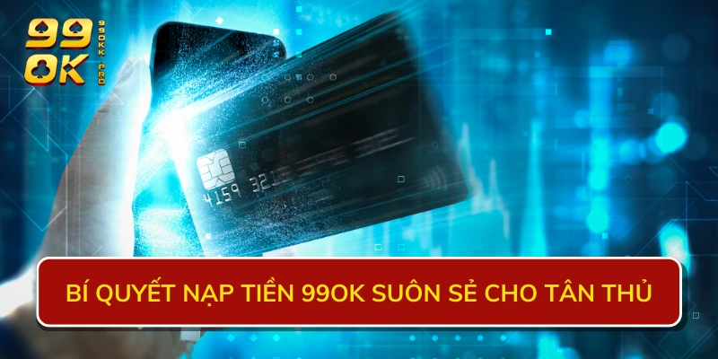 Bí quyết nạp tiền 99OK suôn sẻ cho tân thủ