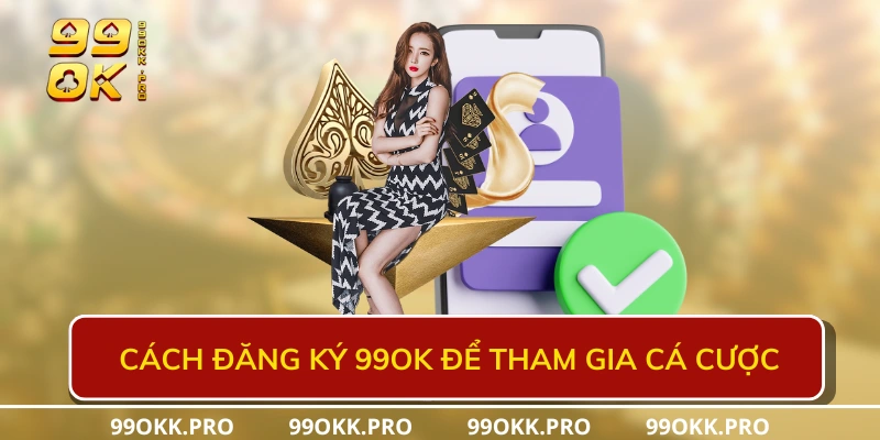 Cách đăng ký 99OK để tham gia cá cược