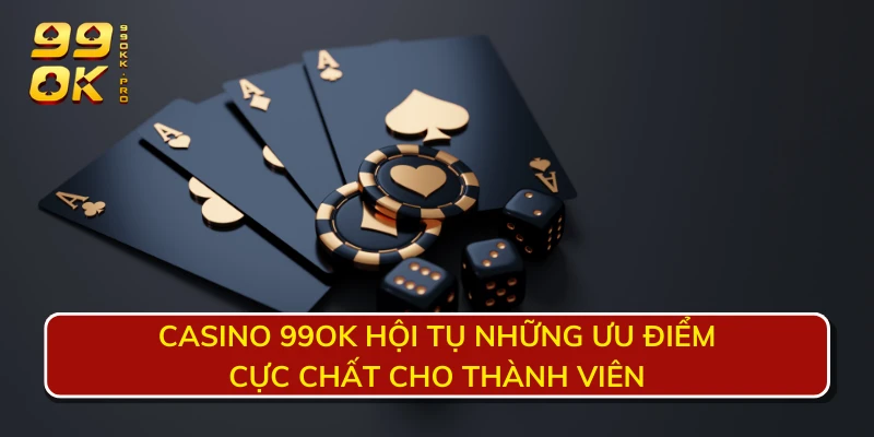 Casino 99OK hội tụ những ưu điểm cực chất cho thành viên