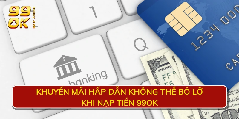 Khuyến mãi hấp dẫn không thể bỏ lỡ khi nạp tiền 99OK