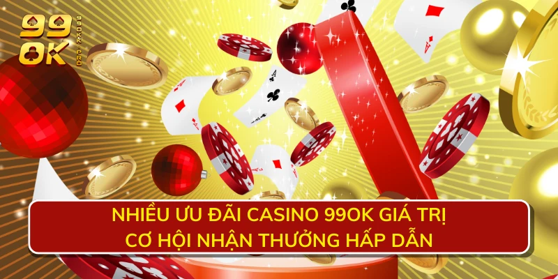 Nhiều ưu đãi casino 99OK giá trị - Cơ hội nhận thưởng hấp dẫn