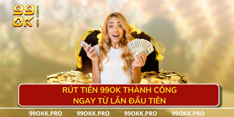 Rút tiền 99OK thành công ngay từ lần đầu tiên