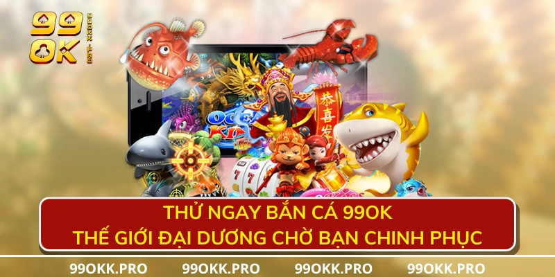 Thử ngay bắn cá 99OK thế giới đại dương chờ bạn chinh phục