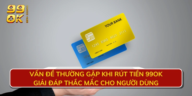 Vấn đề thường gặp khi rút tiền 99OK - Giải đáp thắc mắc cho người dùng