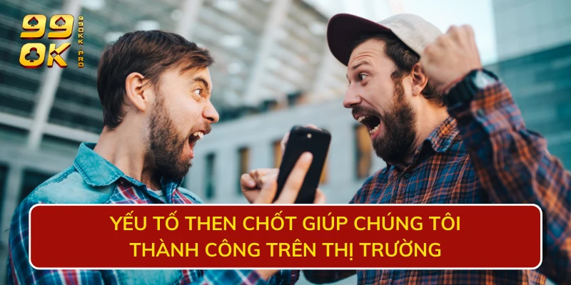 Yếu tố then chốt giúp chúng tôi thành công trên thị trường