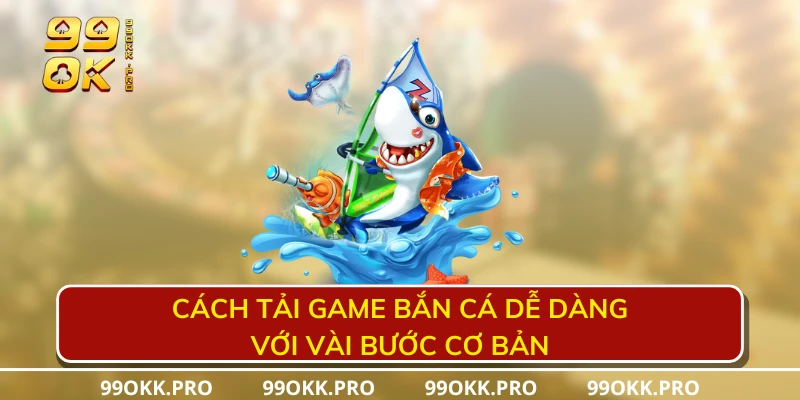 Cách tải game bắn cá dễ dàng với vài bước cơ bản