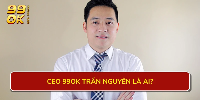 CEO 99OK Trần Nguyên là ai?