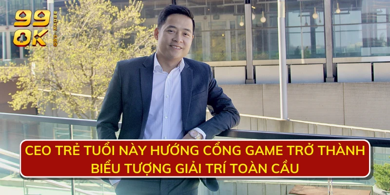 CEO trẻ tuổi này hướng cồng game trở thành biểu tượng giải trí toàn cầu