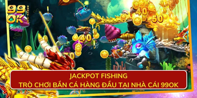 Jackpot Fishing - Trò chơi bắn cá hàng đầu tại nhà cái 99OK