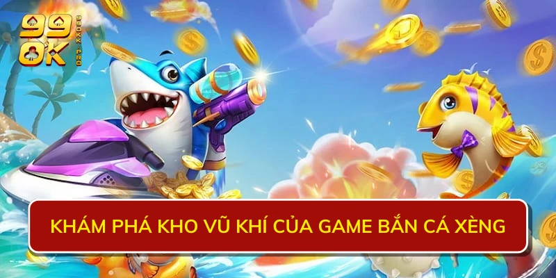 Khám phá kho vũ khí của game bắn cá Xèng