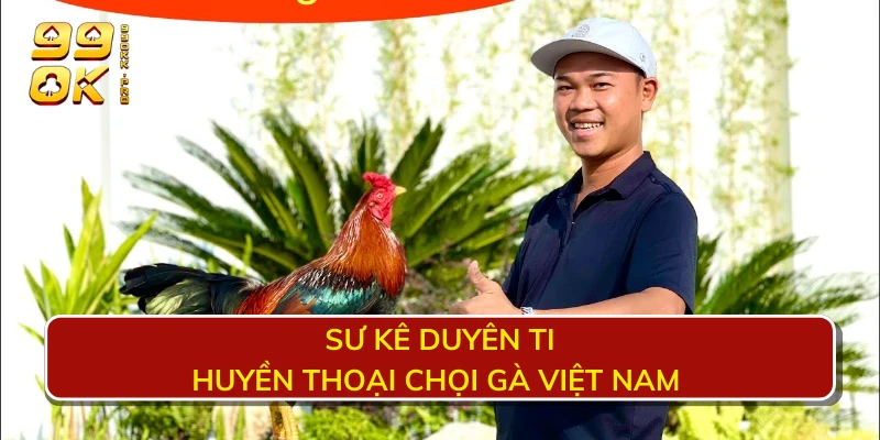 Sư kê Duyên Ti – huyền thoại chọi gà việt nam 