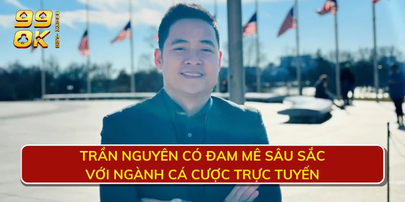 Trần Nguyên có đam mê sâu sắc với ngành cá cược trực tuyến